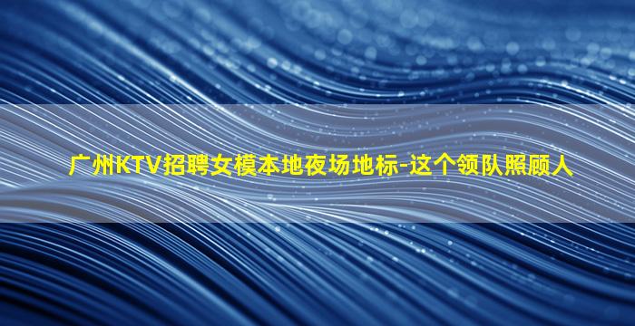 广州KTV招聘女模本地夜场地标-这个领队照顾人