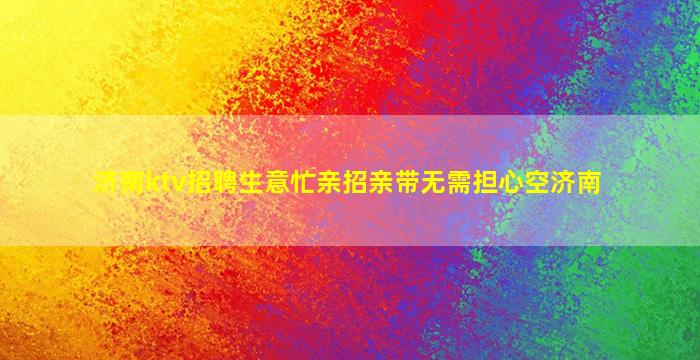 济南ktv招聘生意忙亲招亲带无需担心空济南
