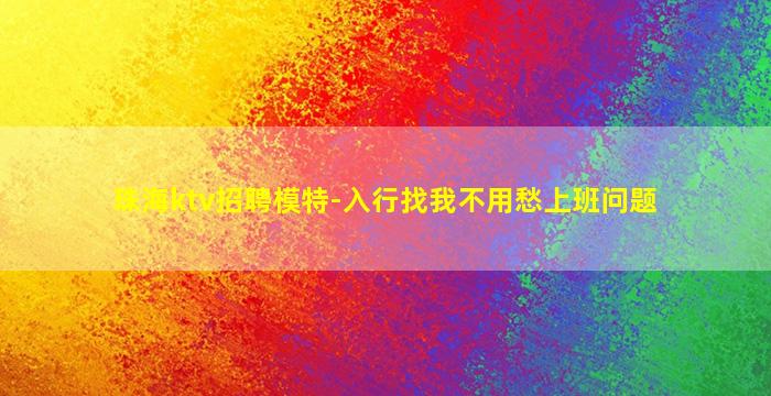 珠海ktv招聘模特-入行找我不用愁上班问题